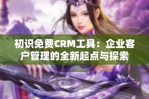 初识免费CRM工具：企业客户管理的全新起点与探索