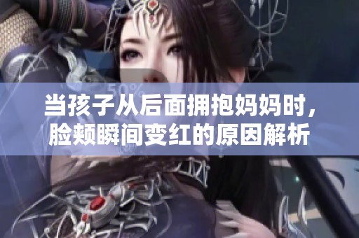 当孩子从后面拥抱妈妈时，脸颊瞬间变红的原因解析