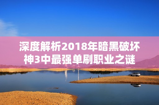 深度解析2018年暗黑破坏神3中最强单刷职业之谜