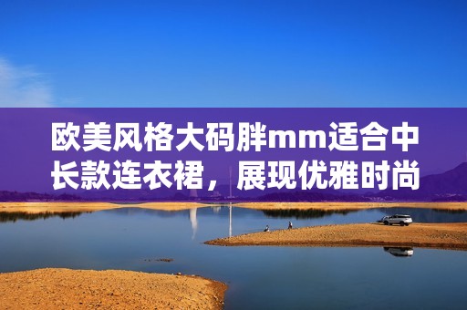 欧美风格大码胖mm适合中长款连衣裙，展现优雅时尚魅力