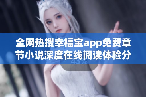 全网热搜幸福宝app免费章节小说深度在线阅读体验分享