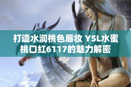 打造水润桃色唇妆 YSL水蜜桃口红6117的魅力解密