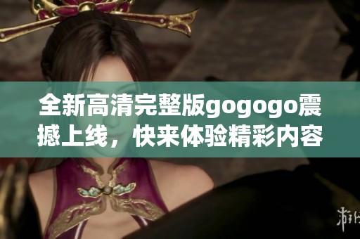 全新高清完整版gogogo震撼上线，快来体验精彩内容！