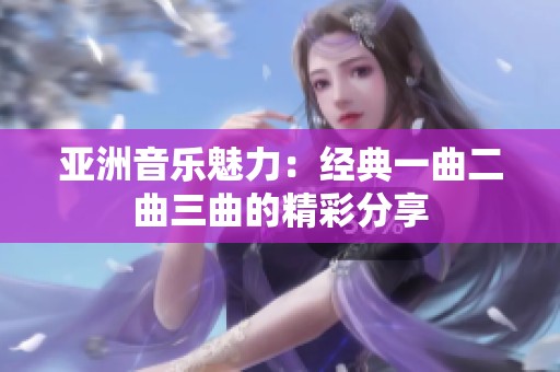 亚洲音乐魅力：经典一曲二曲三曲的精彩分享