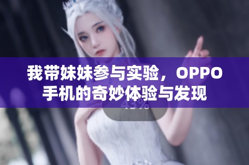 我带妹妹参与实验，OPPO手机的奇妙体验与发现