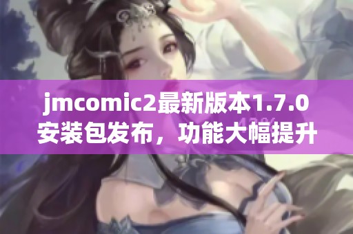 jmcomic2最新版本1.7.0安装包发布，功能大幅提升与优化