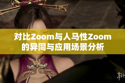 对比Zoom与人马性Zoom的异同与应用场景分析