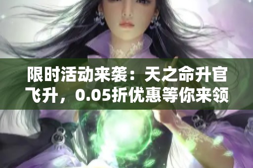 限时活动来袭：天之命升官飞升，0.05折优惠等你来领！