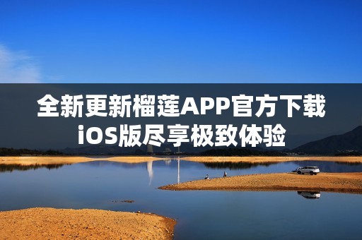 全新更新榴莲APP官方下载iOS版尽享极致体验