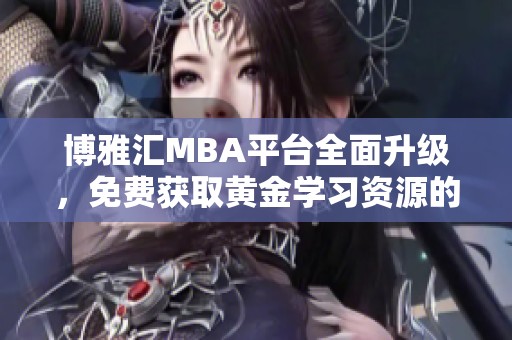 博雅汇MBA平台全面升级，免费获取黄金学习资源的好机会