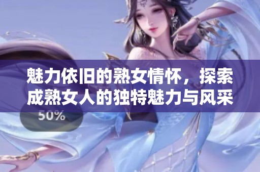 魅力依旧的熟女情怀，探索成熟女人的独特魅力与风采