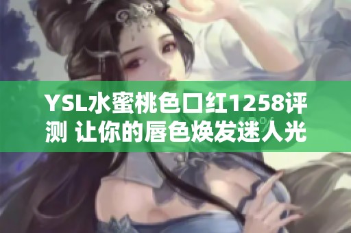 YSL水蜜桃色口红1258评测 让你的唇色焕发迷人光彩