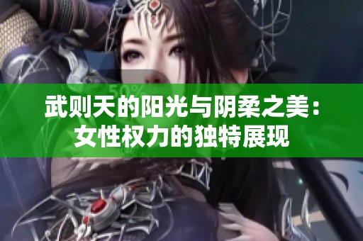 武则天的阳光与阴柔之美：女性权力的独特展现