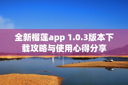 全新榴莲app 1.0.3版本下载攻略与使用心得分享