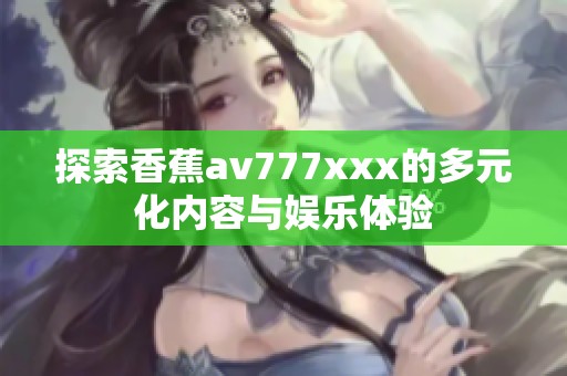 探索香蕉av777xxx的多元化内容与娱乐体验