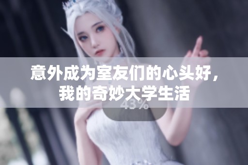 意外成为室友们的心头好，我的奇妙大学生活