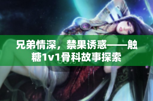 兄弟情深，禁果诱惑——触糖1v1骨科故事探索