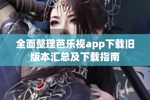 全面整理芭乐视app下载旧版本汇总及下载指南