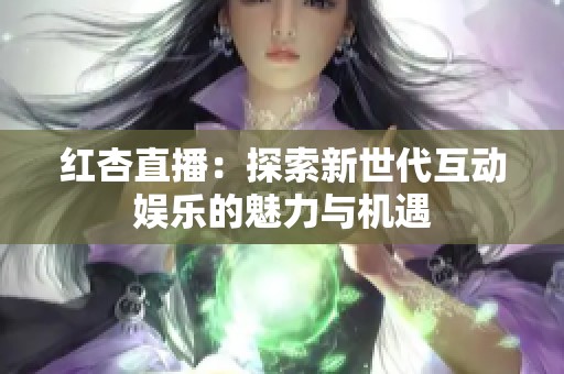 红杏直播：探索新世代互动娱乐的魅力与机遇