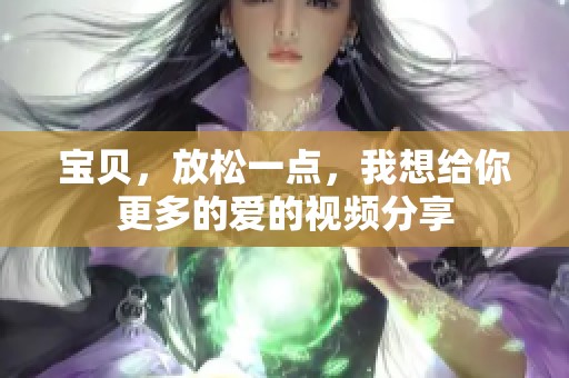 宝贝，放松一点，我想给你更多的爱的视频分享