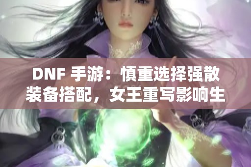 DNF 手游：慎重选择强散装备搭配，女王重写影响生命药水效果