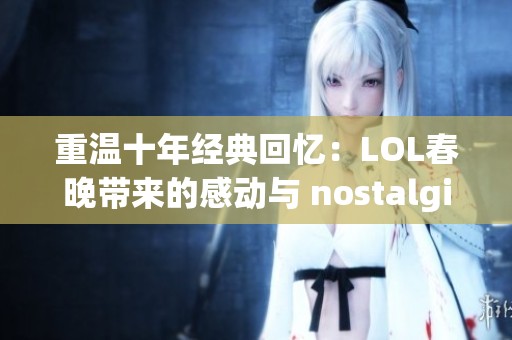 重温十年经典回忆：LOL春晚带来的感动与 nostalgia