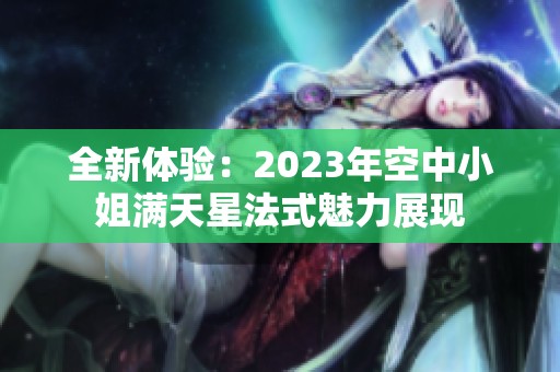 全新体验：2023年空中小姐满天星法式魅力展现