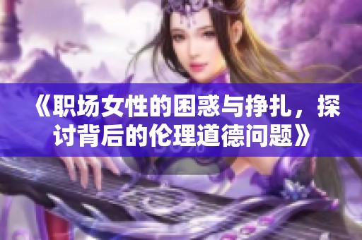 《职场女性的困惑与挣扎，探讨背后的伦理道德问题》