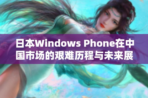 日本Windows Phone在中国市场的艰难历程与未来展望