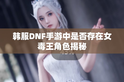 韩服DNF手游中是否存在女毒王角色揭秘