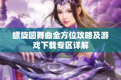 螺旋圆舞曲全方位攻略及游戏下载专区详解