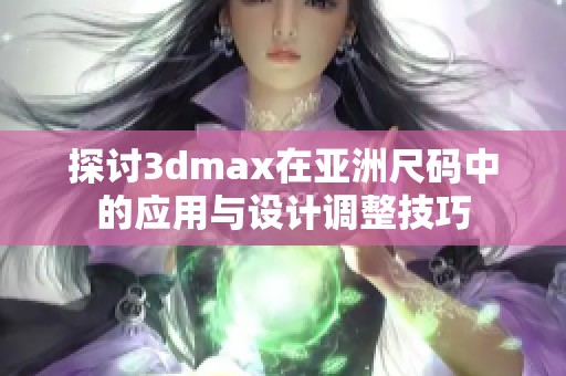 探讨3dmax在亚洲尺码中的应用与设计调整技巧