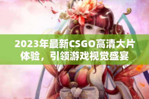 2023年最新CSGO高清大片体验，引领游戏视觉盛宴