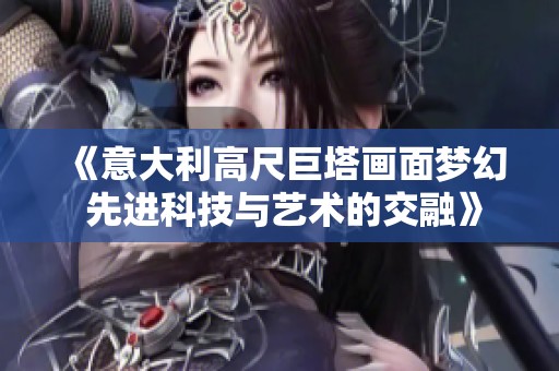 《意大利高尺巨塔画面梦幻 先进科技与艺术的交融》