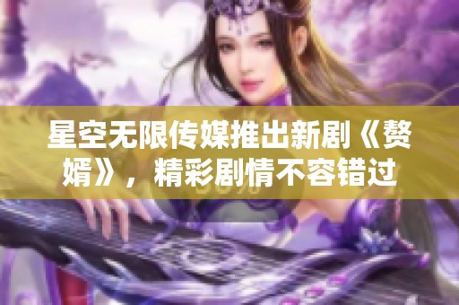 星空无限传媒推出新剧《赘婿》，精彩剧情不容错过