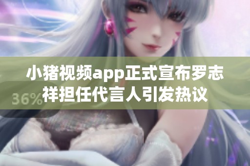 小猪视频app正式宣布罗志祥担任代言人引发热议