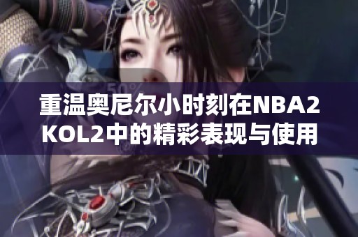 重温奥尼尔小时刻在NBA2KOL2中的精彩表现与使用心得