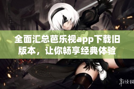 全面汇总芭乐视app下载旧版本，让你畅享经典体验