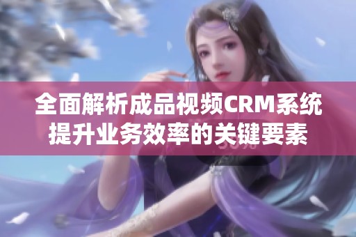 全面解析成品视频CRM系统提升业务效率的关键要素