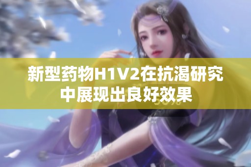 新型药物H1V2在抗渴研究中展现出良好效果