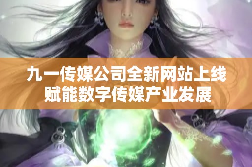 九一传媒公司全新网站上线 赋能数字传媒产业发展