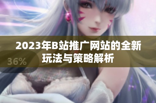 2023年B站推广网站的全新玩法与策略解析