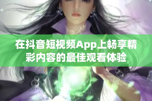 在抖音短视频App上畅享精彩内容的最佳观看体验