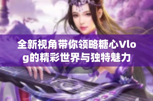 全新视角带你领略糖心Vlog的精彩世界与独特魅力