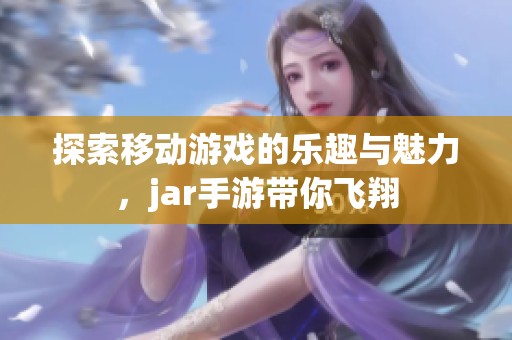 探索移动游戏的乐趣与魅力，jar手游带你飞翔