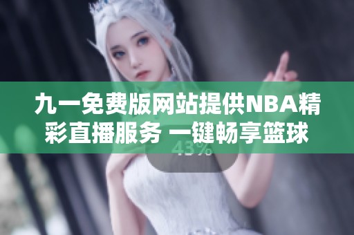 九一免费版网站提供NBA精彩直播服务 一键畅享篮球盛宴