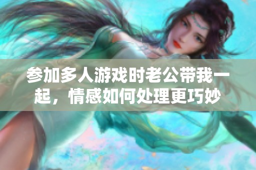 参加多人游戏时老公带我一起，情感如何处理更巧妙