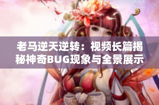 老马逆天逆转：视频长篇揭秘神奇BUG现象与全景展示