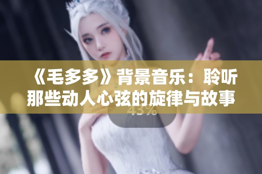 《毛多多》背景音乐：聆听那些动人心弦的旋律与故事