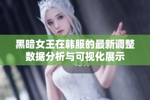 黑暗女王在韩服的最新调整数据分析与可视化展示